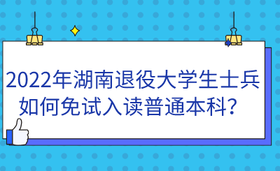 2022年湖南退役大學(xué)生士兵如何免試入讀普通本科？.png