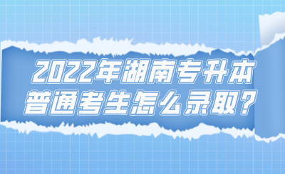 2022年湖南專升本普通考生怎么錄??？.png