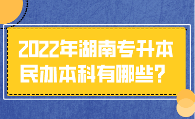 2022年湖南專升本民辦本科有哪些？.png