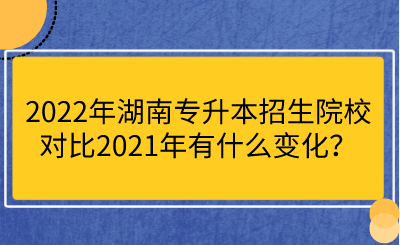 2022年湖南專升本招生院校對(duì)比2021年有什么變化？.png