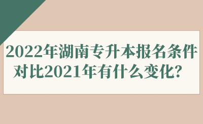 2022年湖南專升本報名條件對比2021年有什么變化？.png