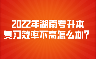 2022年湖南專升本復(fù)習(xí)效率不高怎么辦？.png