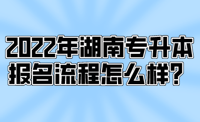 2022年湖南專升本報名流程怎么樣？.png