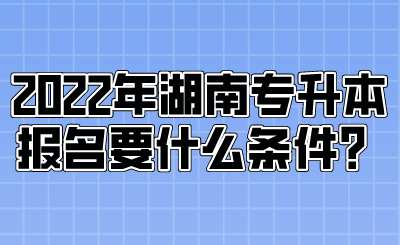 2022年湖南專升本報(bào)名要什么條件？.png