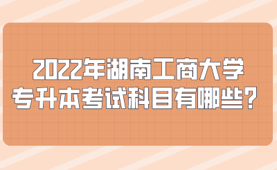 2022年湖南工商大學(xué)專升本考試科目有哪些？.png