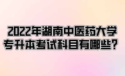 2022年湖南中醫(yī)藥大學(xué)專升本考試科目有哪些？.png