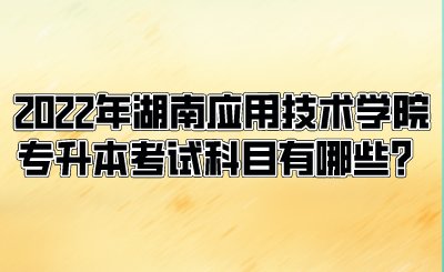 2022年湖南應(yīng)用技術(shù)學(xué)院專升本考試科目有哪些？.png