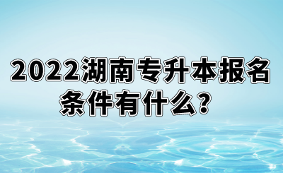 2022湖南專升本報名條件有什么？.png