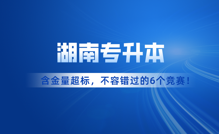 含金量超標(biāo)！湖南專(zhuān)升本考試不容錯(cuò)過(guò)的6個(gè)競(jìng)賽！