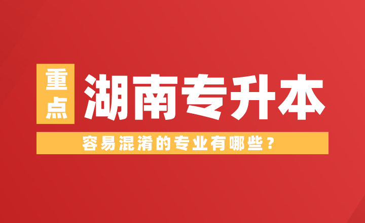 湖南專升本容易混淆的專業(yè)有哪些？