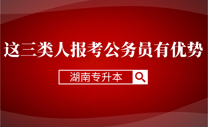 湖南專升本這三類人報(bào)考公務(wù)員有優(yōu)勢