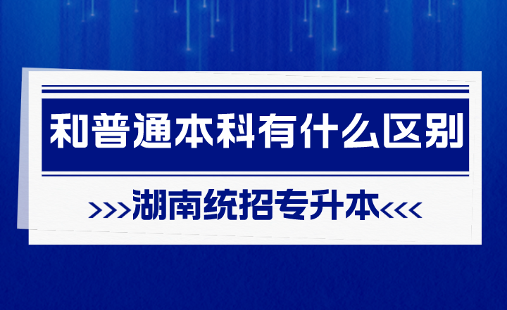 湖南統(tǒng)招專升本和普通本科有什么區(qū)別？