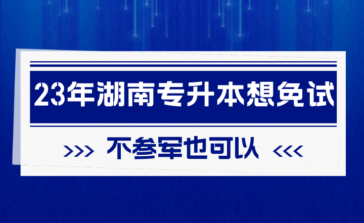 2023年湖南專升本想免試，不參軍也可以！