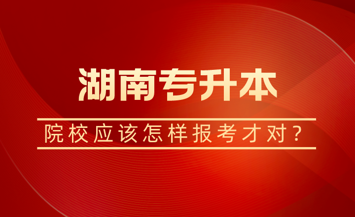 湖南專升本院校應(yīng)該怎樣報(bào)考才對(duì)？