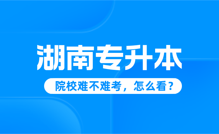 湖南專升本院校難不難考，怎么看？