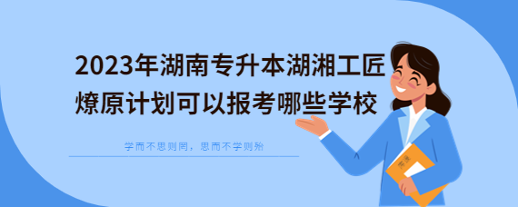 2023年湖南專升本湖湘工匠燎原計劃可以報考哪些學(xué)校