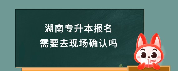 湖南專升本報名需要去現(xiàn)場確認嗎