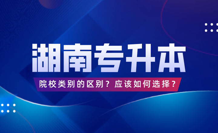 湖南專升本院校類別的區(qū)別？應(yīng)該如何選擇？