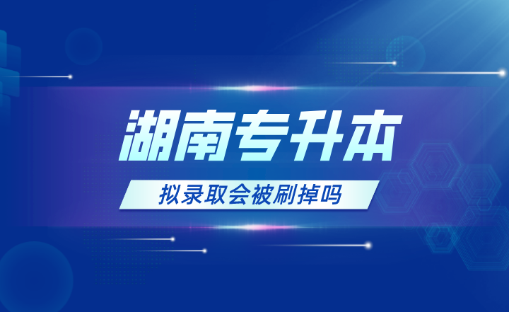 2023年湖南專升本擬錄取會(huì)被刷掉嗎？