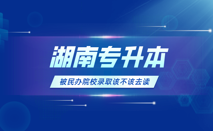 湖南專升本被民辦院校錄取該不該去讀？