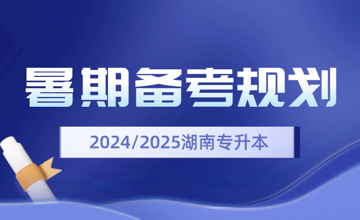 2024、2025年湖南專升本暑期備考規(guī)劃