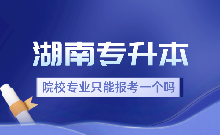 2024年湖南專升本院校專業(yè)只能報考一個嗎