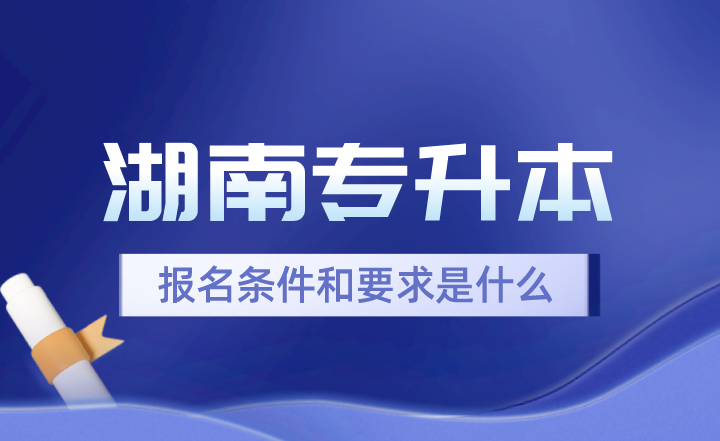 2024年湖南專升本報名條件和要求是什么？