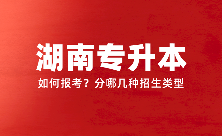 2024年湖南專升本如何報(bào)考？分哪幾種招生類型？權(quán)威答疑