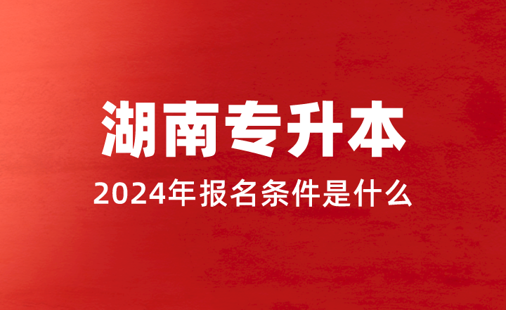 2024年湖南專升本報(bào)名條件是什么？