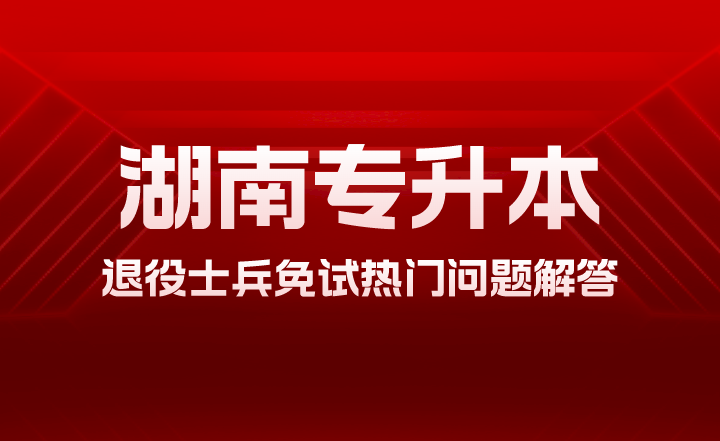 2024年湖南專升本退役士兵免試熱門問題解答