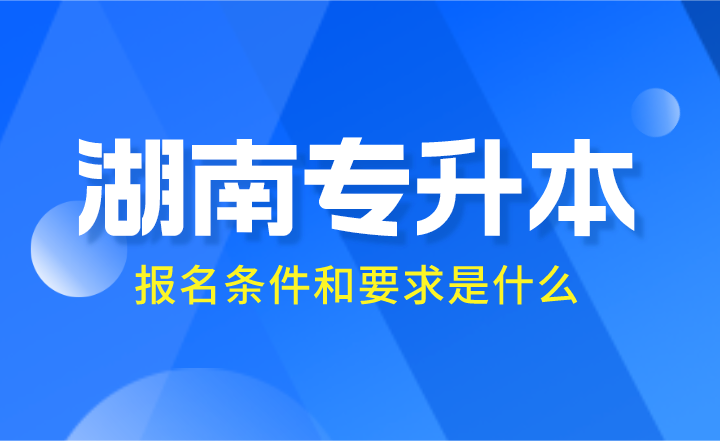 2024年湖南專升本報(bào)名條件和要求是什么？