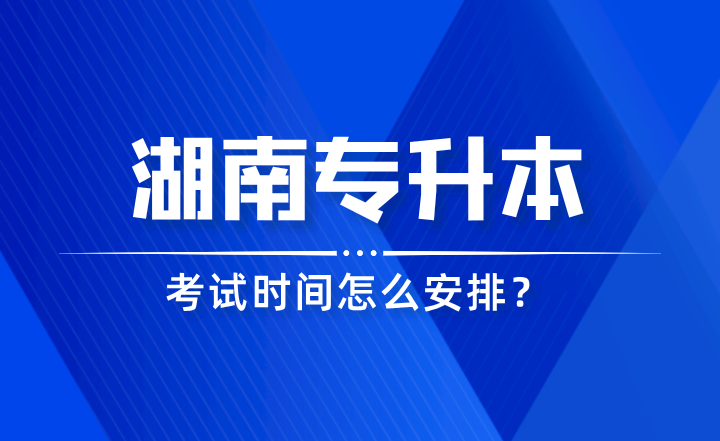 2024年湖南專升本考試時(shí)間怎么安排？