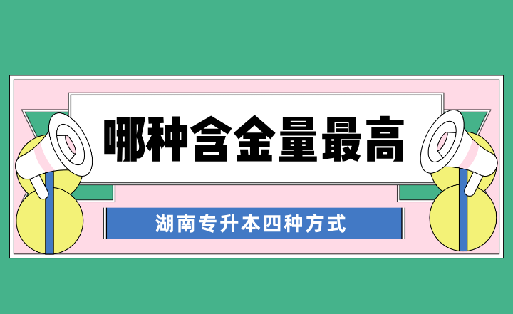 湖南專升本四種方式，哪種含金量最高？