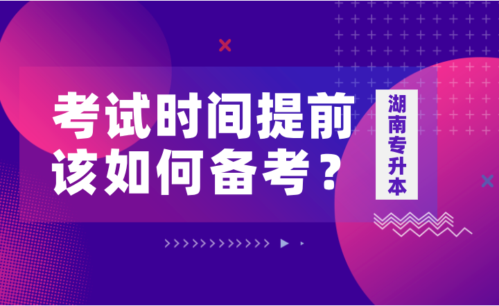 如果湖南專升本考試時間提前，該如何備考？