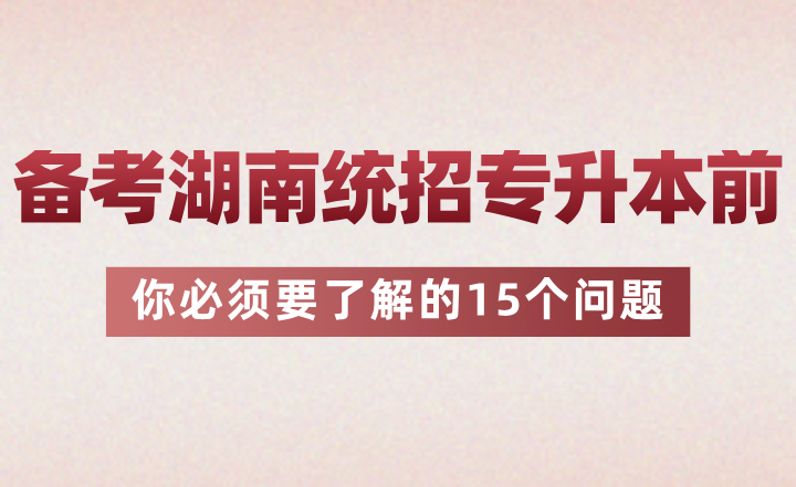 備考湖南統(tǒng)招專升本前你必須要了解的15個問題