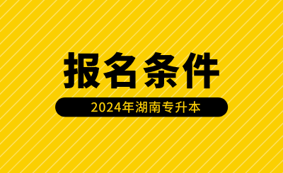 2024年湖南專升本報名條件有哪些？（含免試生）