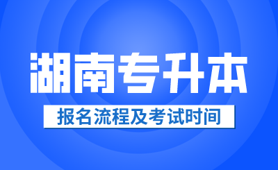 2024年湖南專升本報(bào)名流程及考試時(shí)間