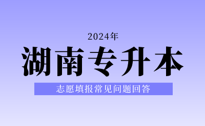 2024年湖南專升本志愿填報(bào)常見問(wèn)題回答