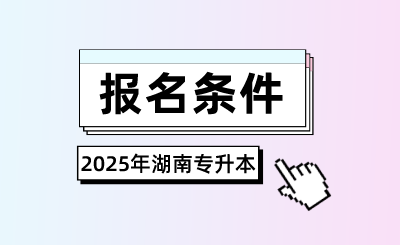 2025年湖南專升本報名條件是什么