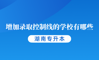 2024年湖南專升本增加錄取控制線的學校有哪些