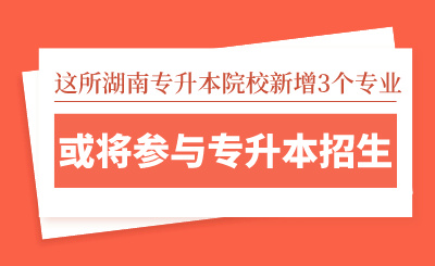 這所湖南專升本院校新增3個(gè)專業(yè)，或?qū)⑴c專升本招生