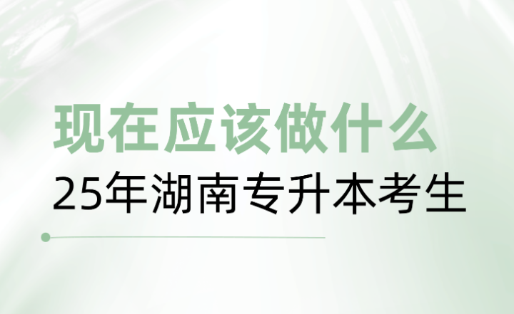 25年湖南專(zhuān)升本考生，現(xiàn)在應(yīng)該做什么？