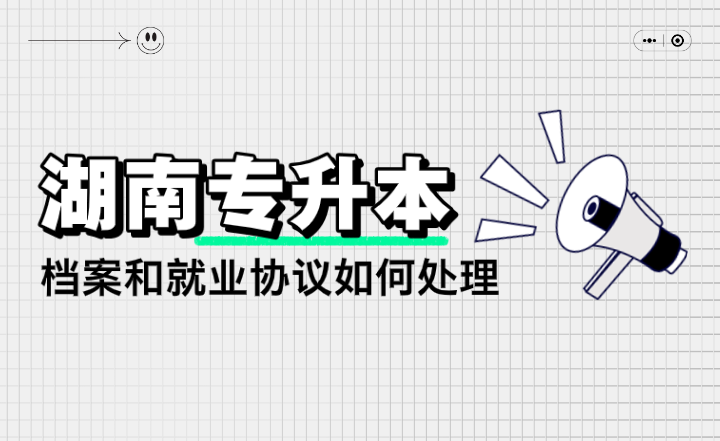 湖南專升本檔案和就業(yè)協(xié)議如何處理？