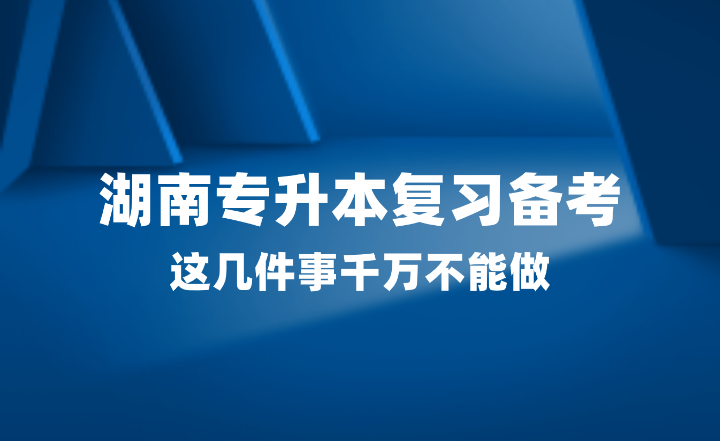 2025年湖南專升本復習備考，這幾件事千萬不能做！