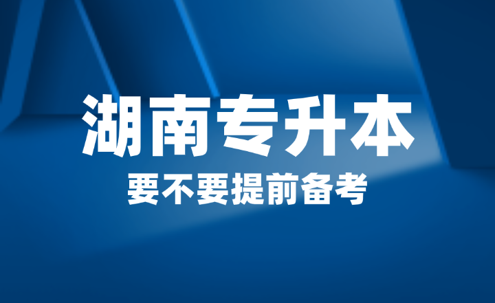 2025年湖南省專升本要不要提前備考？