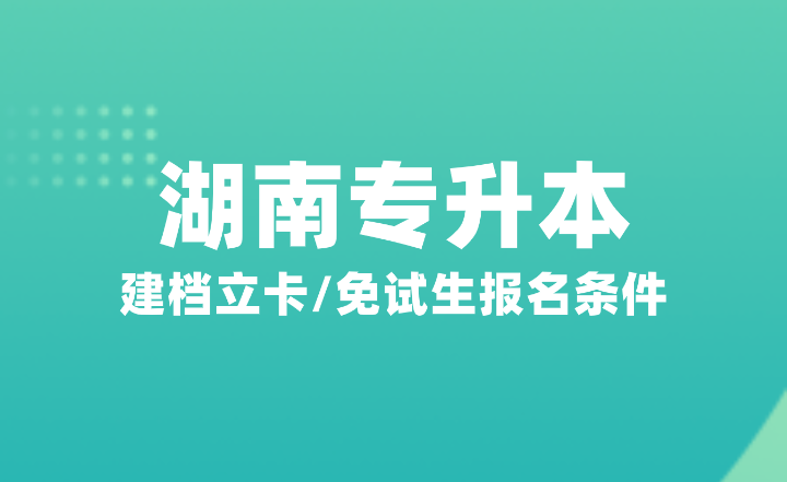 2025年湖南專升本建檔立卡/免試生報(bào)名條件是什么