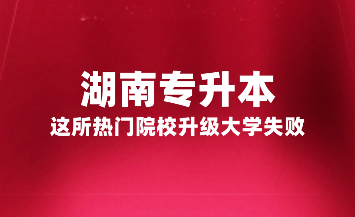 湖南專升本這所熱門院校升級大學失敗，官方正式回復原因