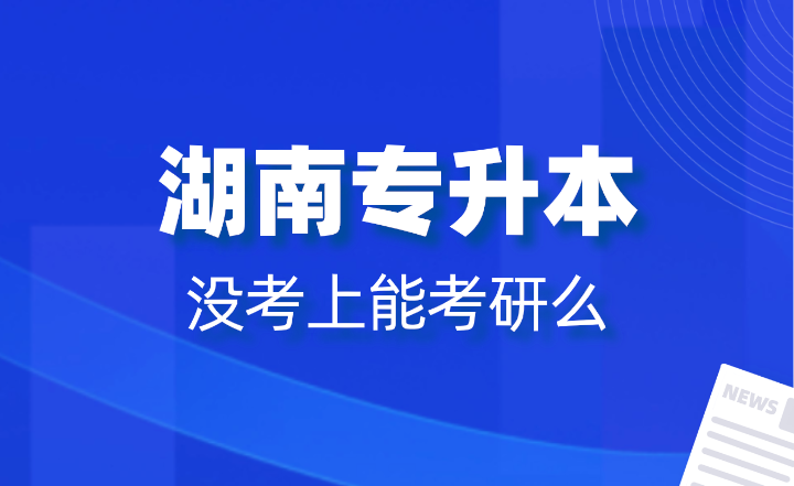 湖南專升本沒考上能考研么？報(bào)名條件是什么