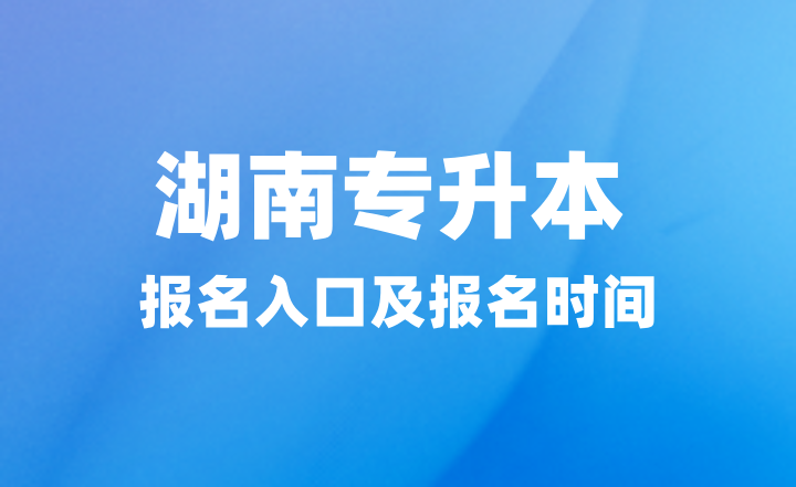 2025年湖南專升本報名入口在哪？報名時間什么時候？