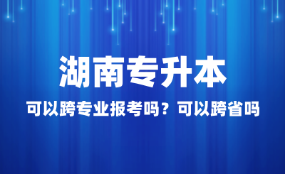 湖南專升本可以跨專業(yè)報考嗎？可以跨省嗎？